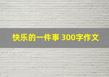 快乐的一件事 300字作文